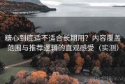 糖心到底适不适合长期用？内容覆盖范围与推荐逻辑的直观感受（实测）
