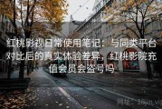 红桃影视日常使用笔记：与同类平台对比后的真实体验差异，红桃影院充值会员会盗号吗