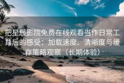 把星辰影院免费在线观看当作日常工具后的感受：加载速度、清晰度与缓存策略观察（长期体验）