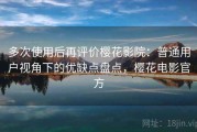 多次使用后再评价樱花影院：普通用户视角下的优缺点盘点，樱花电影官方
