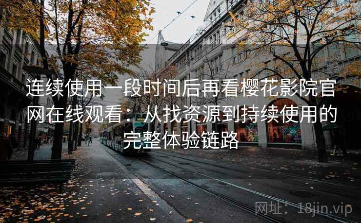 连续使用一段时间后再看樱花影院官网在线观看：从找资源到持续使用的完整体验链路