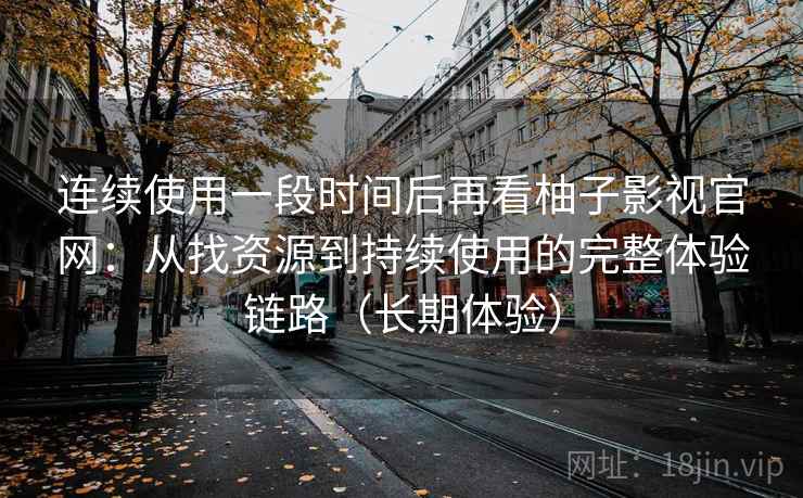 连续使用一段时间后再看柚子影视官网:从找资源到持续使用的完整体验链路(长期体验) 连续使用一段时间后再看柚子影视官网:从找资源到持续使用的完整体验链路(长期体验)