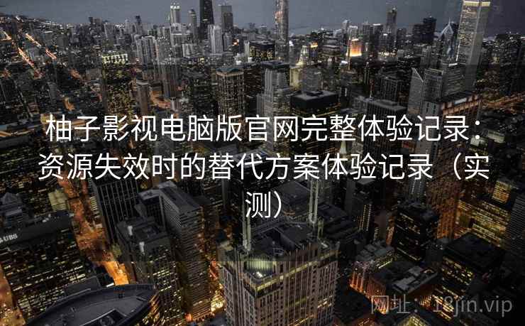 柚子影视电脑版官网完整体验记录:资源失效时的替代方案体验记录(实测) 柚子影视电脑版官网完整体验记录:资源失效时的替代方案体验记录(实测)