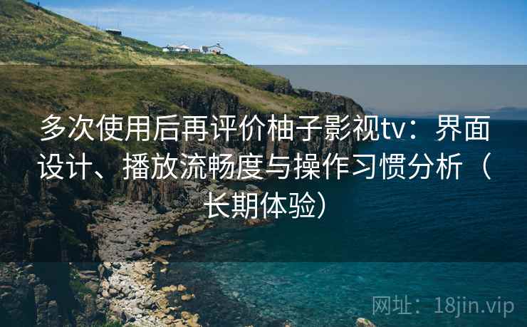 多次使用后再评价柚子影视tv:界面设计、播放流畅度与操作习惯分析(长期体验) 多次使用后再评价柚子影视tv:界面设计、播放流畅度与操作习惯分析(长期体验)