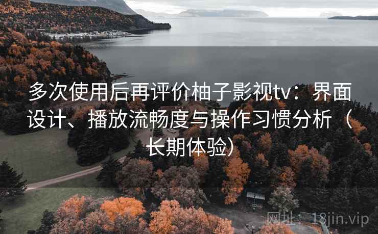 多次使用后再评价柚子影视tv:界面设计、播放流畅度与操作习惯分析(长期体验) 多次使用后再评价柚子影视tv:界面设计、播放流畅度与操作习惯分析(长期体验)