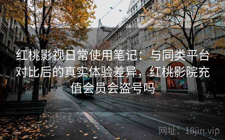 红桃影视日常使用笔记:与同类平台对比后的真实体验差异,红桃影院充值会员会盗号吗 红桃影视日常使用笔记:与同类平台对比后的真实体验差异,红桃影院充值会员会盗号吗