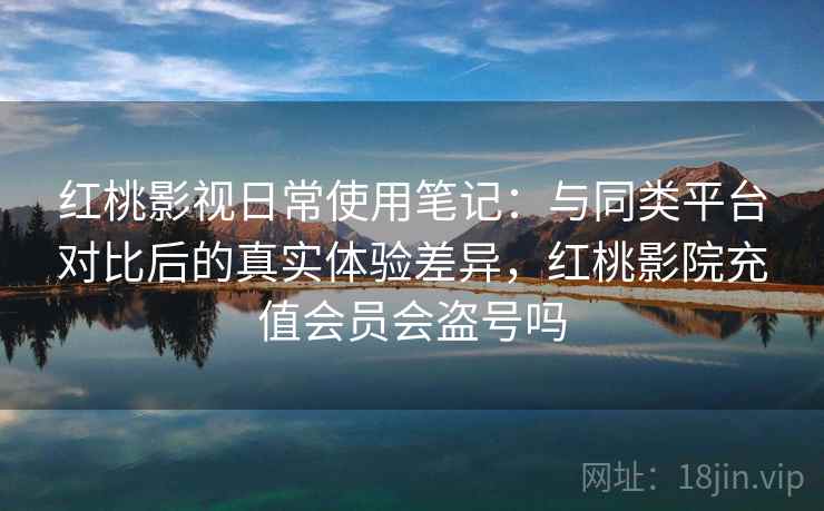 红桃影视日常使用笔记:与同类平台对比后的真实体验差异,红桃影院充值会员会盗号吗 红桃影视日常使用笔记:与同类平台对比后的真实体验差异,红桃影院充值会员会盗号吗