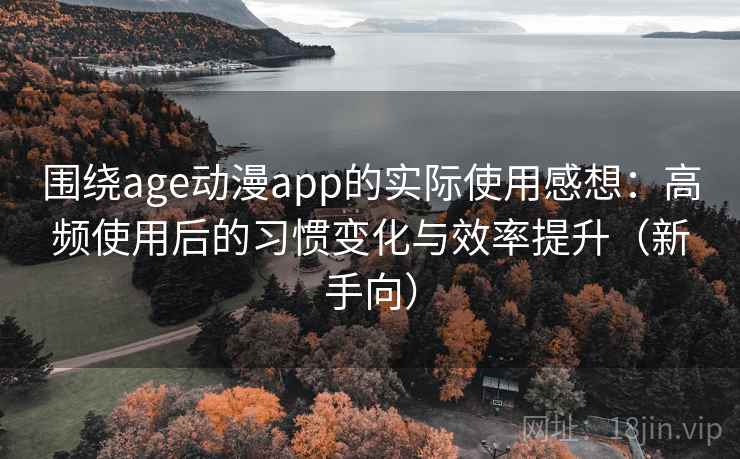 围绕age动漫app的实际使用感想:高频使用后的习惯变化与效率提升(新手向) 围绕age动漫app的实际使用感想:高频使用后的习惯变化与效率提升(新手向)