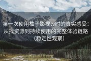 第一次使用柚子影视tv时的真实感受：从找资源到持续使用的完整体验链路（稳定性观察）