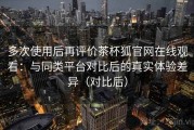 多次使用后再评价茶杯狐官网在线观看：与同类平台对比后的真实体验差异（对比后）