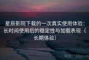 星辰影院下载的一次真实使用体验：长时间使用后的稳定性与加载表现（长期体验）