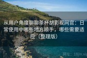 从用户角度聊聊茶杯胡影视网官：日常使用中哪些地方顺手，哪些需要适应（整理版）