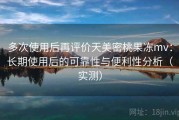 多次使用后再评价天美密桃果冻mv：长期使用后的可靠性与便利性分析（实测）