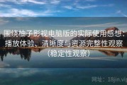 围绕柚子影视电脑版的实际使用感想：播放体验、清晰度与资源完整性观察（稳定性观察）