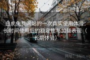 白虎免费网站的一次真实使用体验：长时间使用后的稳定性与加载表现（长期体验）
