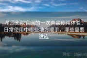 星辰影院官网的一次真实使用体验：日常使用中哪些地方顺手，哪些需要适应