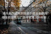 蜂鸟影院官网到底适不适合长期用？播放稳定性与广告干扰情况的观察（对比后）