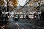 从用户角度聊聊蘑菇tv：多次回访后的体验变化记录，蘑菇vr