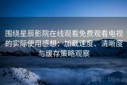 围绕星辰影院在线观看免费观看电视的实际使用感想：加载速度、清晰度与缓存策略观察