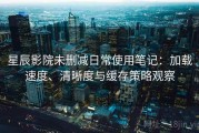 星辰影院未删减日常使用笔记：加载速度、清晰度与缓存策略观察