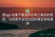把age 动漫下载当作日常工具后的感受：与同类平台对比后的真实体验差异