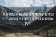 星辰影院未删减高频使用后的真实结论：适合碎片时间还是长时间观看的判断