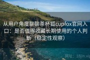 从用户角度聊聊茶杯狐cupfox官网入口：是否值得收藏长期使用的个人判断（稳定性观察）