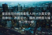星辰影院在线观看私人的一次真实使用体验：界面设计、播放流畅度与操作习惯分析