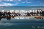 第一次使用星辰影院在线观看免费时的真实感受：整体观感、交互细节与使用节奏评价