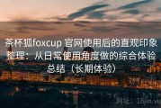 茶杯狐foxcup 官网使用后的直观印象整理：从日常使用角度做的综合体验总结（长期体验）