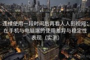 连续使用一段时间后再看人人影视网：在手机与电脑端的使用差异与稳定性表现（实测）
