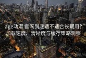 age动漫 官网到底适不适合长期用？加载速度、清晰度与缓存策略观察