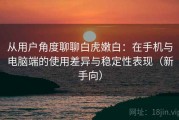 从用户角度聊聊白虎嫩白：在手机与电脑端的使用差异与稳定性表现（新手向）
