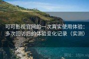 可可影视官网的一次真实使用体验：多次回访后的体验变化记录（实测）