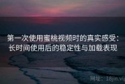 第一次使用蜜桃视频时的真实感受：长时间使用后的稳定性与加载表现