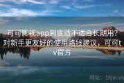 可可影视app到底适不适合长期用？对新手更友好的使用路线建议，可可tv官方