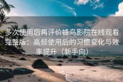 多次使用后再评价蜂鸟影院在线观看完整版：高频使用后的习惯变化与效率提升（新手向）