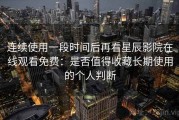 连续使用一段时间后再看星辰影院在线观看免费：是否值得收藏长期使用的个人判断