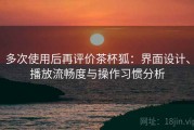 多次使用后再评价茶杯狐：界面设计、播放流畅度与操作习惯分析