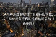 从用户角度聊聊可可影视tv版下载：从日常使用角度做的综合体验总结（新手向）
