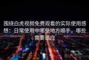 围绕白虎视频免费观看的实际使用感想：日常使用中哪些地方顺手，哪些需要适应