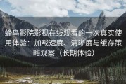 蜂鸟影院影视在线观看的一次真实使用体验：加载速度、清晰度与缓存策略观察（长期体验）