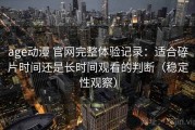 age动漫 官网完整体验记录：适合碎片时间还是长时间观看的判断（稳定性观察）