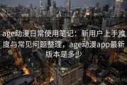age动漫日常使用笔记：新用户上手难度与常见问题整理，age动漫app最新版本是多少