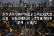 多次使用后再评价星辰影院在线免费观看：高频使用后的习惯变化与效率提升（对比后）