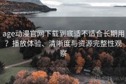age动漫官网下载到底适不适合长期用？播放体验、清晰度与资源完整性观察