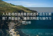 人人影视在线观看到底适不适合长期用？界面设计、播放流畅度与操作习惯分析