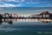 从用户角度聊聊茶杯狐foxcup 官网：多次回访后的体验变化记录（对比后）