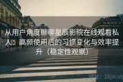 从用户角度聊聊星辰影院在线观看私人：高频使用后的习惯变化与效率提升（稳定性观察）
