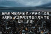 星辰影院在线观看私人到底适不适合长期用？资源失效时的替代方案体验记录（实测）